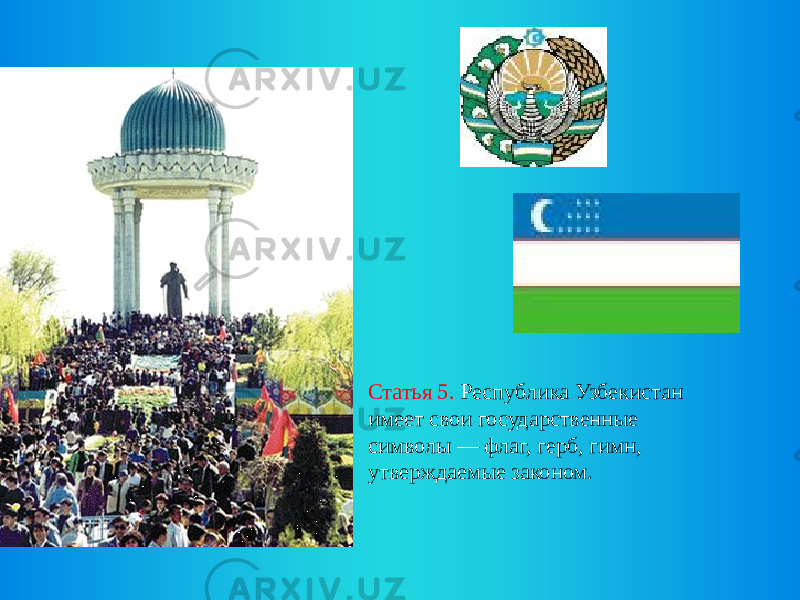 Статья 5. Республика Узбекистан имеет свои государственные символы — флаг, герб, гимн, утверждаемые законом. 