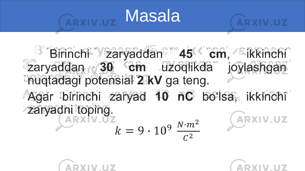 Masala Birinchi zaryaddan 45 cm , ikkinchi zaryaddan 30 cm uzoqlikda joylashgan nuqtadagi potensial 2 kV ga teng. Agar birinchi zaryad 10 nC bo‘lsa, ikkinchi zaryadni toping. • 