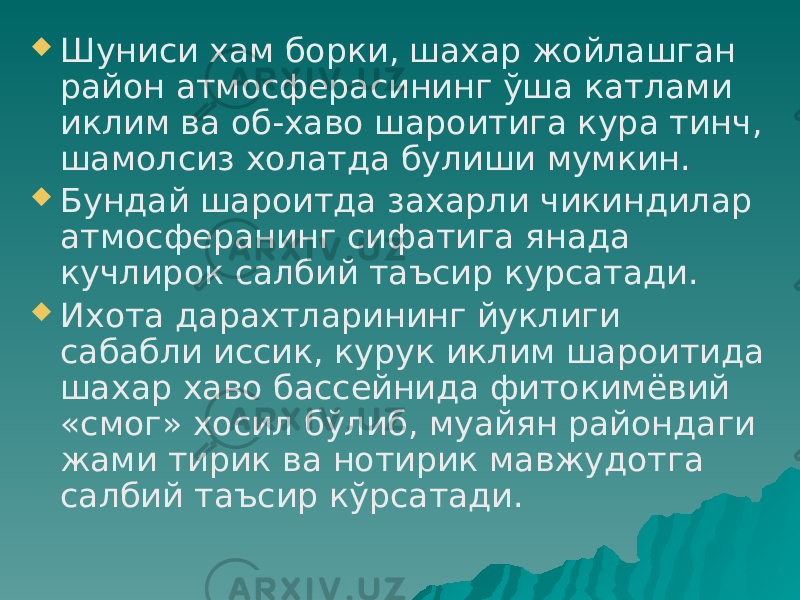  Шуниси хам борки, шахар жойлашган район атмосферасининг ўша катлами иклим ва об-хаво шароитига кура тинч, шамолсиз холатда булиши мумкин.  Бундай шароитда захарли чикиндилар атмосферанинг сифатига янада кучлирок салбий таъсир курсатади.  Ихота дарахтларининг йуклиги сабабли иссик, курук иклим шароитида шахар хаво бассейнида фитокимёвий «смог» хосил бўлиб, муайян райондаги жами тирик ва нотирик мавжудотга салбий таъсир кўрсатади. 