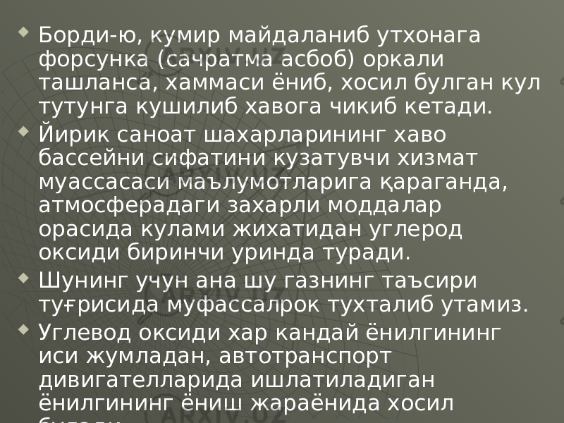  Борди-ю, кумир майдаланиб утхонага форсунка (сачратма асбоб) оркали ташланса, хаммаси ёниб, хосил булган кул тутунга кушилиб хавога чикиб кетади.  Йирик саноат шахарларининг хаво бассейни сифатини кузатувчи хизмат муассасаси маълумотларига қараганда, атмосферадаги захарли моддалар орасида кулами жихатидан углерод оксиди биринчи уринда туради.  Шунинг учун ана шу газнинг таъсири туғрисида муфассалрок тухталиб утамиз.  Углевод оксиди хар кандай ёнилгининг иси жумладан, автотранспорт дивигателларида ишлатиладиган ёнилгининг ёниш жараёнида хосил булади. 