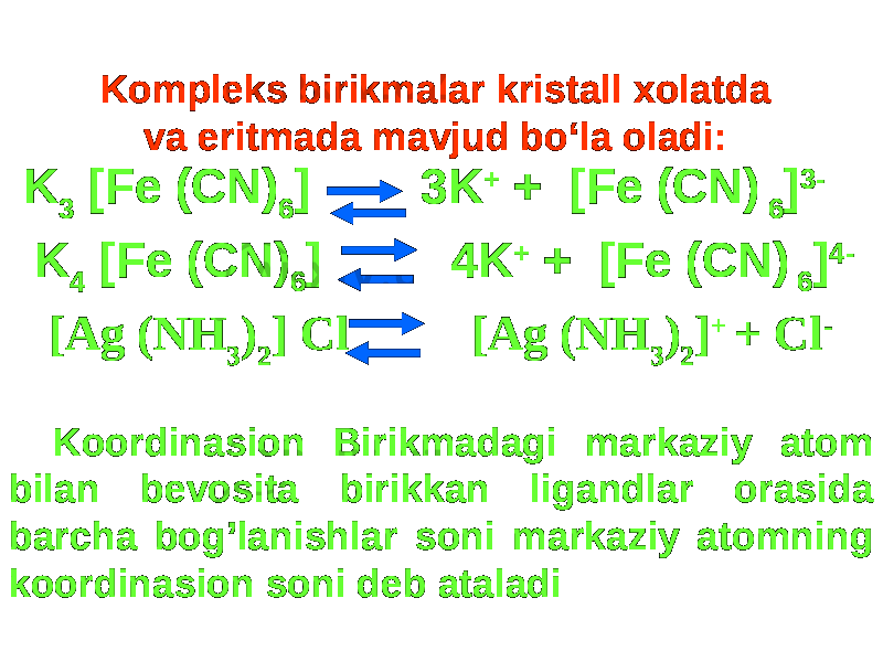 KK 33 [Fe (CN) [Fe (CN) 66 ] ] 3K3K ++ + [Fe (CN) + [Fe (CN) 6 6 ]] 3-3- KK 44 [Fe (CN) [Fe (CN) 66 ] ] 4K4K ++ + [Fe (CN) + [Fe (CN) 6 6 ]] 4-4- [Ag (NH[Ag (NH 33 )) 22 ] Cl [Ag (NH] Cl [Ag (NH 33 )) 22 ]] + + + Cl+ Cl --Kompleks birikmalar kristall xolatda Kompleks birikmalar kristall xolatda va eritmada mavjud bo‘la oladi:va eritmada mavjud bo‘la oladi: Koordinasion Birikmadagi markaziy atom Koordinasion Birikmadagi markaziy atom bilan bevosita birikkan ligandlar orasida bilan bevosita birikkan ligandlar orasida barcha bog’lanishlar soni markaziy atomning barcha bog’lanishlar soni markaziy atomning koordinasion soni deb ataladikoordinasion soni deb ataladi 