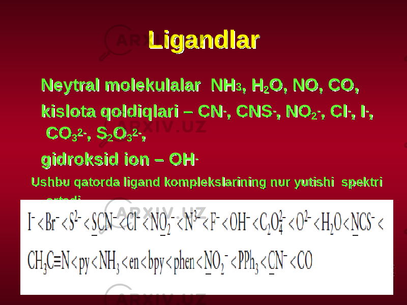 LigandlarLigandlar Neytral molekulalarNeytral molekulalar NHNH 33 , H, H 22 O, NO, CO, O, NO, CO, kislota qoldiqlari – CNkislota qoldiqlari – CN -- , CNS, CNS -- , NO, NO 22 -- , Cl, Cl -- , I, I -- , , COCO 33 2-2- , S, S 22 OO 33 2-2- , , gidroksid ion – OHgidroksid ion – OH -- Ushbu qatorda ligand komplekslarining nur yutishi spektri Ushbu qatorda ligand komplekslarining nur yutishi spektri ortadiortadi 