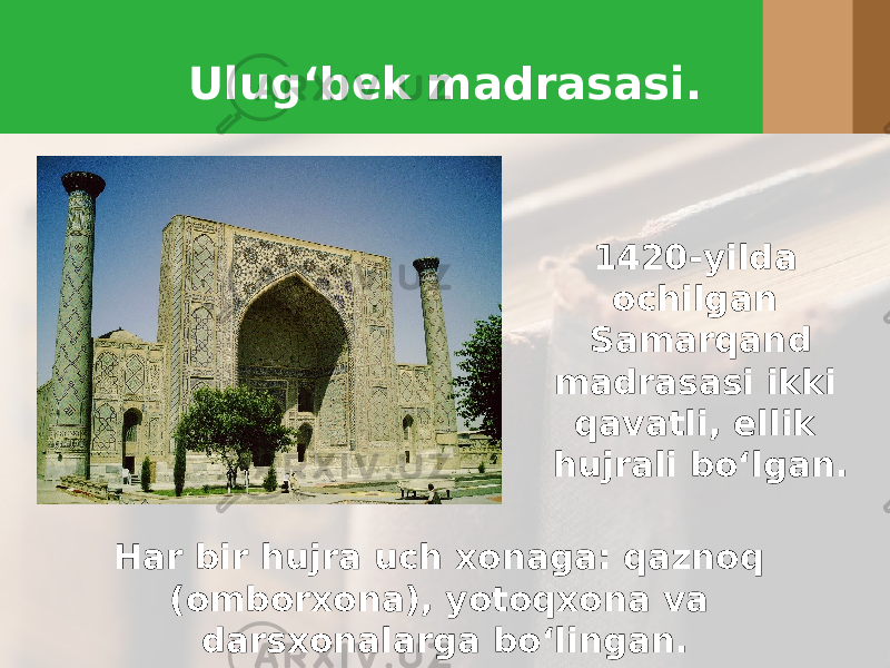 Ulug‘bek madrasasi. 1420-yilda ochilgan Samarqand madrasasi ikki qavatli, ellik hujrali bo‘lgan. Har bir hujra uch xonaga: qaznoq (omborxona), yotoqxona va darsxonalarga bo‘lingan. 