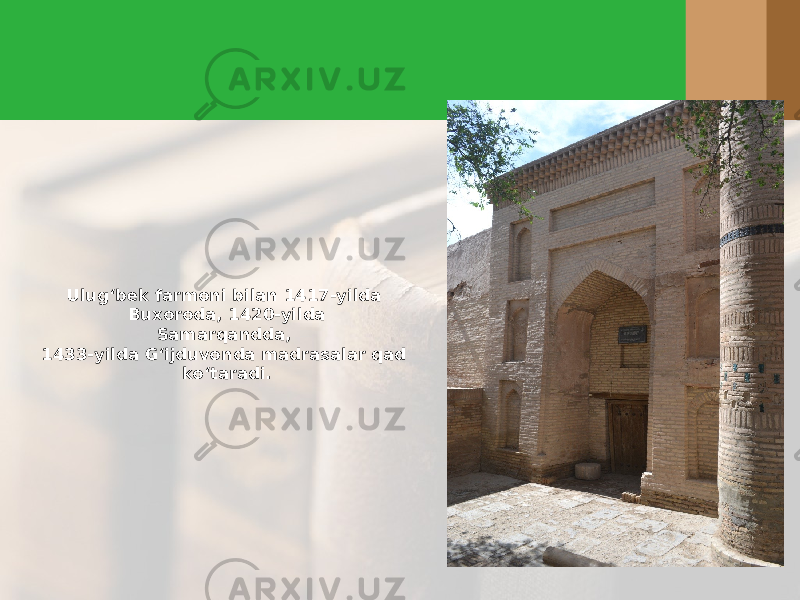 Ulug‘bek farmoni bilan 1417-yilda Buxoroda, 1420-yilda Samarqandda, 1433-yilda G‘ijduvonda madrasalar qad ko‘taradi. 