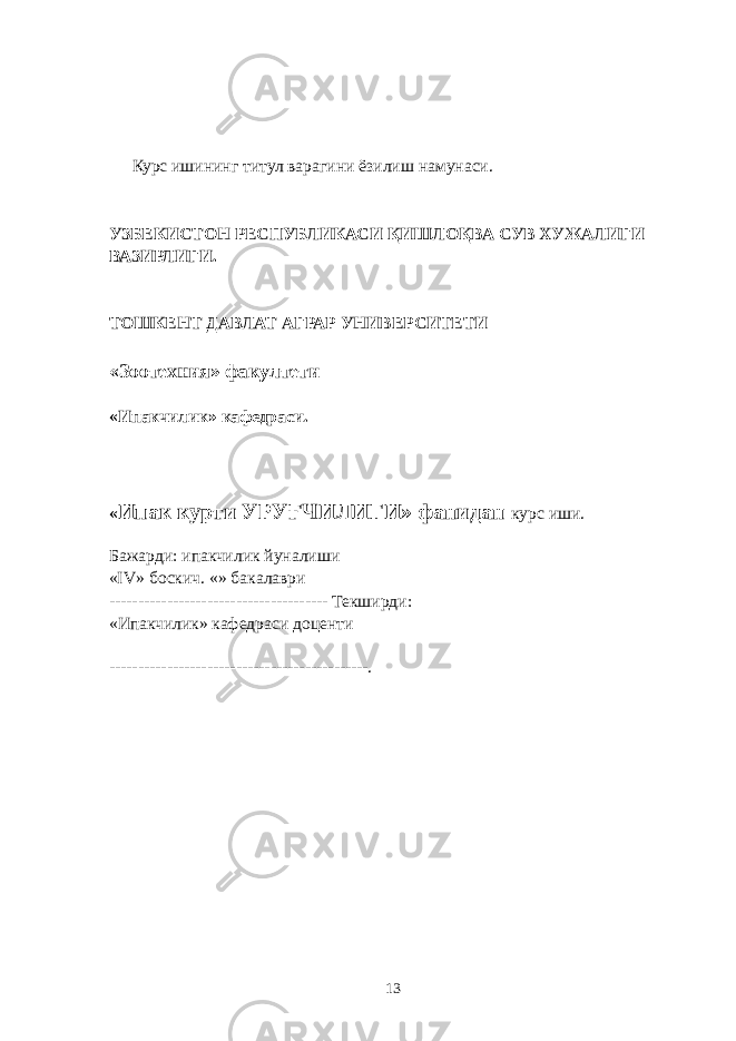  Курс ишининг титул варагини ёзилиш намунаси. УЗБЕКИСТОН РЕСПУБЛИКАСИ ҚИШЛОҚВА СУВ ХУЖАЛИГИ ВАЗИРЛИГИ. ТОШКЕНТ ДАВЛАТ АГРАР УНИВЕРСИТЕТИ «Зоотехния» факултети «Ипакчилик» кафедраси. « Ипак курти УРУҒЧИЛИГИ» фанидан курс иши. Бажарди: ипакчилик йуналиши «IV» боскич. «» бакалаври -------------------------------------- Текширди: «Ипакчилик» кафедраси доценти ---------------------------------------------. 13 