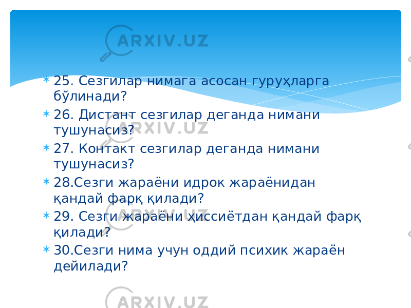  25. Сезгилар нимага асосан гуруҳларга бўлинади?  26. Дистант сезгилар деганда нимани тушунасиз?  27. Контакт сезгилар деганда нимани тушунасиз?  28.Сезги жараёни идрок жараёнидан қандай фарқ қилади?  29. Сезги жараёни ҳиссиётдан қандай фарқ қилади?  30.Сезги нима учун оддий психик жараён дейилади? 