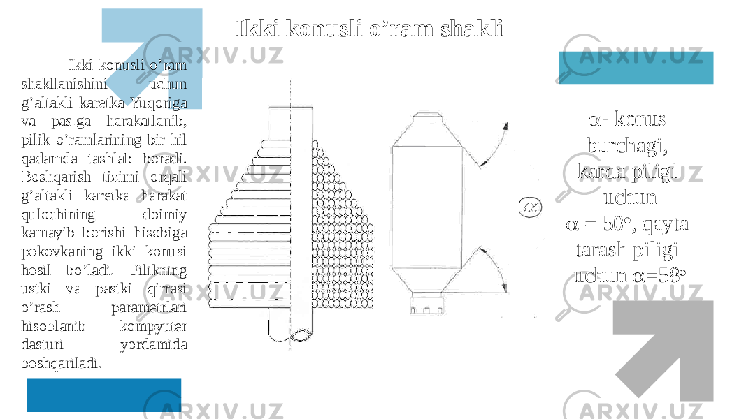  - konus burсhagi, karda piligi uchun  = 50  , qayta tarash piligi uchun  =58  Ikki konusli o’ram shakllanishini uchun g’altakli karetka Yuqoriga va pastga harakatlanib, pilik o’ramlarining bir hil qadamda tashlab boradi. Boshqarish tizimi orqali g’altakli karetka harakat quloсhining doimiy kamayib borishi hisobiga pokovkaning ikki konusi hosil bo’ladi. Pilikning ustki va pastki qirrasi o’rash parametrlari hisoblanib kompyuter dasturi yordamida boshqariladi. Ikki konusli o’ram shakli 