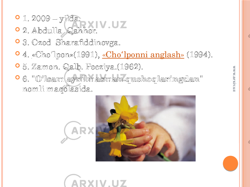  1. 2009 – yilda.  2. Abdulla Qahhor.  3. Ozod Sharafiddinovga.  4. «Cho lpon»ʻ (1991),  «Cho lponni anglash» ʻ  (1994).  5. Zamon. Qalb. Poeziya.(1962).  6. &#34; О&#39;lsam ayrilmasman quchoqlaringdan &#34; nomli maqolasida. www.arxiv.uz 