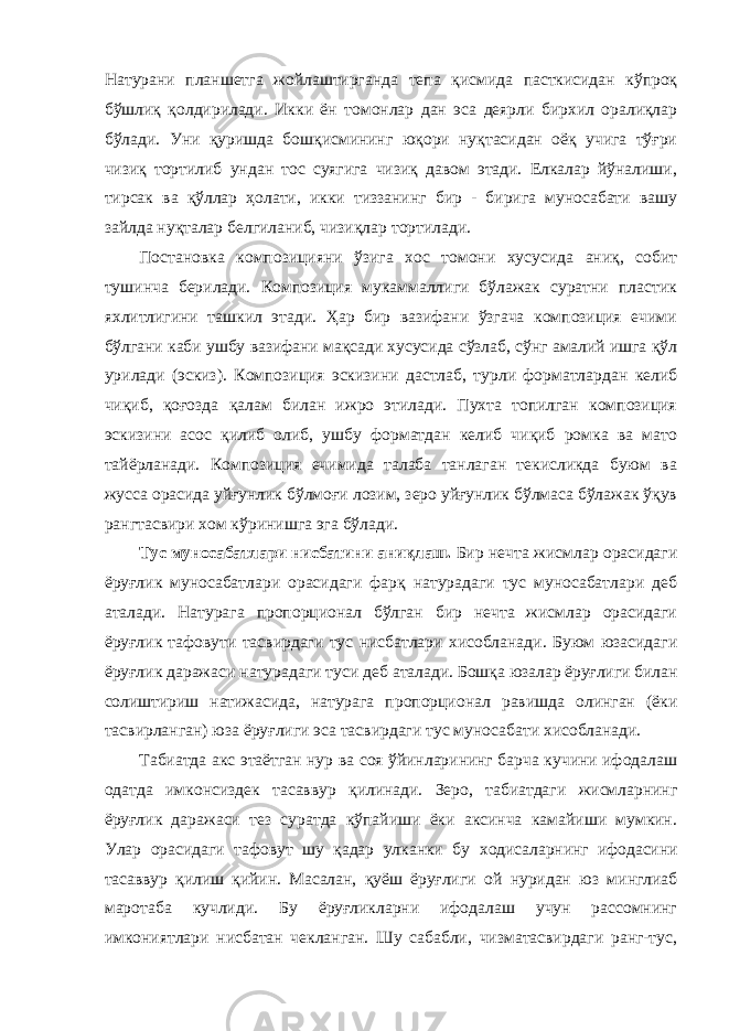 Натурани планшетга жойлаштирганда тепа қисмида пасткисидан кўпроқ бўшлиқ қолдирилади. Икки ён томонлар дан эса деярли бирхил оралиқлар бўлади. Уни қуришда бошқисмининг юқори нуқтасидан оёқ учига тўғри чизиқ тортилиб ундан тос суягига чизиқ давом этади. Елкалар йўналиши, тирсак ва қўллар ҳолати, икки тиззанинг бир - бирига муносабати вашу зайлда нуқталар белгиланиб, чизиқлар тортилади. Постановка композицияни ўзига хос томони хусусида аниқ, собит тушинча берилади. Композиция мукаммаллиги бўлажак суратни пластик яхлитлигини ташкил этади. Ҳар бир вазифани ўзгача композиция ечими бўлгани каби ушбу вазифани мақсади хусусида сўзлаб, сўнг амалий ишга қўл урилади (эскиз). Композиция эскизини дастлаб, турли форматлардан келиб чиқиб, қоғозда қалам билан ижро этилади. Пухта топилган композиция эскизини асос қилиб олиб, ушбу форматдан келиб чиқиб ромка ва мато тайёрланади. Композиция ечимида талаба танлаган текисликда буюм ва жусса орасида уйғунлик бўлмоғи лозим, зеро уйғунлик бўлмаса бўлажак ўқув рангтасвири хом кўринишга эга бўлади. Тус муносабатлари нисбатини аниқлаш. Бир нечта жисмлар орасидаги ёруғлик муносабатлари орасидаги фарқ натурадаги тус муносабатлари деб аталади. Натурага пропорционал бўлган бир нечта жисмлар орасидаги ёруғлик тафовути тасвирдаги тус нисбатлари хисобланади. Буюм юзасидаги ёруғлик даражаси натурадаги туси деб аталади. Бошқа юзалар ёруғлиги билан солиштириш натижасида, натурага пропорционал равишда олинган (ёки тасвирланган) юза ёруғлиги эса тасвирдаги тус муносабати хисобланади. Табиатда акс этаётган нур ва соя ўйинларининг барча кучини ифодалаш одатда имконсиздек тасаввур қилинади. Зеро, табиатдаги жисмларнинг ёруғлик даражаси тез суратда кўпайиши ёки аксинча камайиши мумкин. Улар орасидаги тафовут шу қадар улканки бу ходисаларнинг ифодасини тасаввур қилиш қийин. Масалан, қуёш ёруғлиги ой нуридан юз минглиаб маротаба кучлиди. Бу ёруғликларни ифодалаш учун рассомнинг имкониятлари нисбатан чекланган. Шу сабабли, чизматасвирдаги ранг-тус, 