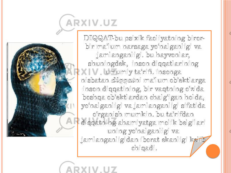 DIQQAT-bu psixik faoliyatning biror- bir ma’lum narsaga yo‘nalganligi va jamlanganligi. bu hayvonlar, shuningdek,  inson diqqatlarining umumiy ta’rifi. insonga nisbatan  diqqat ni ma’lum ob’ektlarga inson diqqatining, bir vaqtning o‘zida boshqa ob’ektlardan chalg‘igan holda, yo‘nalganligi va jamlanganligi sifatida o‘rganish mumkin. bu ta’rifdan diqqatning ahamiyatga molik belgilari uning yo‘nalganligi va jamlanganligidan iborat ekanligi kelib chiqadi. 