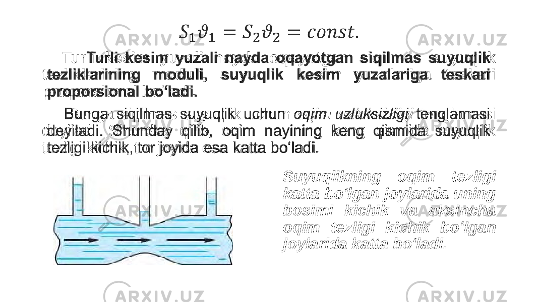  Turli kesim yuzali nayda oqayotgan siqilmas suyuqlik tezliklarining moduli, suyuqlik kesim yuzalariga teskari proporsional bo‘ladi. Bunga siqilmas suyuqlik uchun oqim uzluksizligi tenglamasi deyiladi. Shunday qilib, oqim nayining keng qismida suyuqlik tezligi kichik, tor joyida esa katta bo‘ladi. •   Suyuqlikning oqim tezligi katta bo‘lgan joylarida uning bosimi kichik va aksincha oqim tezligi kichik bo‘lgan joylarida katta bo‘ladi. 