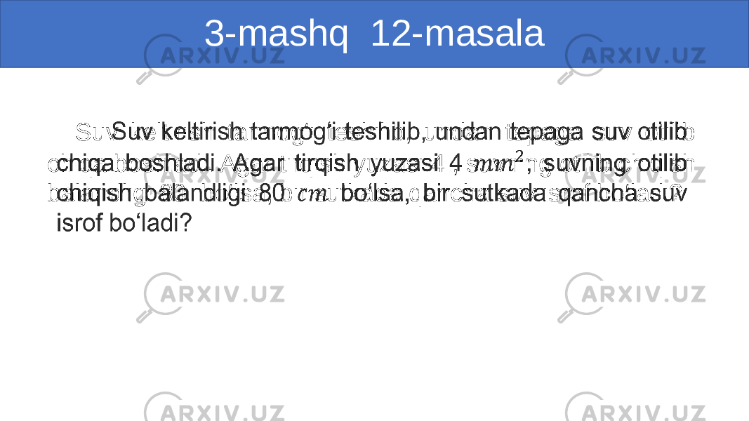 3-mashq 12-masala Suv keltirish tarmog‘i teshilib, undan tepaga suv otilib chiqa boshladi. Agar tirqish yuzasi 4 , suvning otilib chiqish balandligi 80 bo‘lsa, bir sutkada qancha suv isrof bo‘ladi?•   