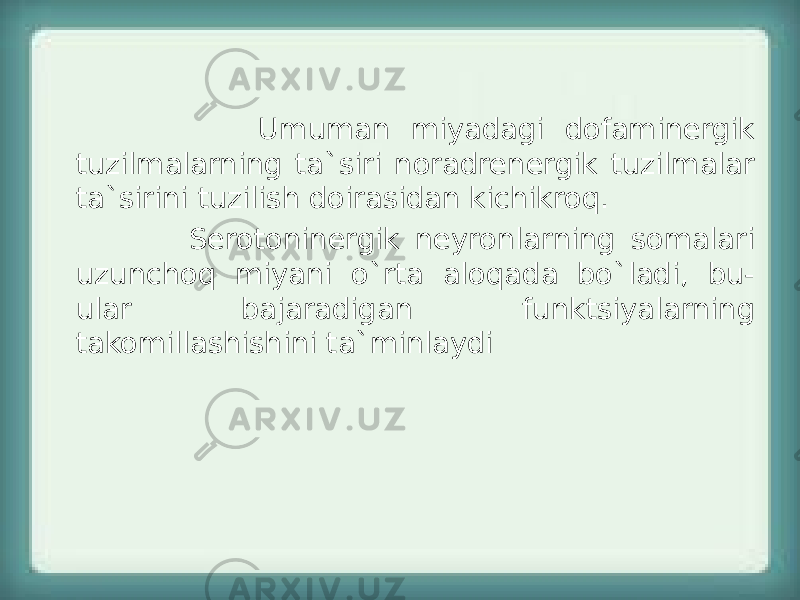  Umuman miyadagi dofaminergik tuzilmalarning ta`siri noradrenergik tuzilmalar ta`sirini tuzilish doirasidan kichikroq. Serotoninergik neyronlarning somalari uzunchoq miyani o`rta aloqada bo`ladi, bu- ular bajaradigan funktsiyalarning takomillashishini ta`minlaydi 