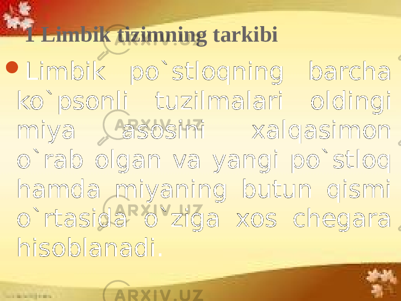 1 Limbik tizimning tarkibi  Limbik po`stloqning barcha ko`psonli tuzilmalari oldingi miya asosini xalqasimon o`rab olgan va yangi po`stloq hamda miyaning butun qismi o`rtasida o`ziga xos chegara hisoblanadi. 