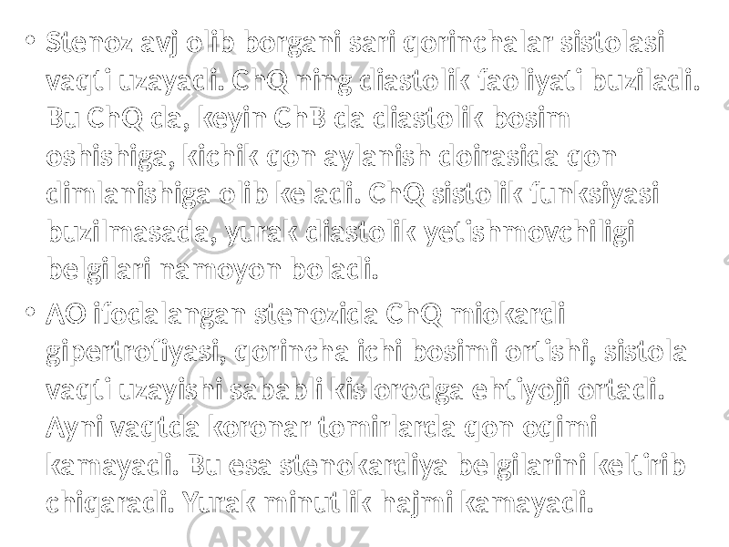 • Stenoz avj olib borgani sari qorinchalar sistolasi vaqti uzayadi. ChQ ning diastolik faoliyati buziladi. Bu ChQ da, keyin ChB da diastolik bosim oshishiga, kichik qon aylanish doirasida qon dimlanishiga olib keladi. ChQ sistolik funksiyasi buzilmasada, yurak diastolik yetishmovchiligi belgilari namoyon boladi. • AO ifodalangan stenozida ChQ miokardi gipertrofiyasi, qorincha ichi bosimi ortishi, sistola vaqti uzayishi sababli kislorodga ehtiyoji ortadi. Ayni vaqtda koronar tomirlarda qon oqimi kamayadi. Bu esa stenokardiya belgilarini keltirib chiqaradi. Yurak minutlik hajmi kamayadi. 