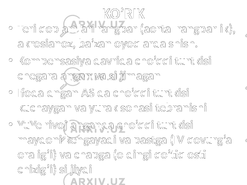 KO’RIK • Teri qoplamlari rangpar (aortal rangparlik), akrosianoz, ba’zan oyoqlarda shish. • Kompensasiya davrida cho’qqi turtkisi chegaralangan va siljimagan • Ifodaldngan AS da cho’qqi turtkisi kuchaygan va yurak sohasi tebranishi • YuYe rivojlanganda cho’qqi turtkisi maydoni kengayadi va pastga (IV qovurg’a oralig’i) va chapga (oldingi qo’tiq osti chizig’i) siljiydi 