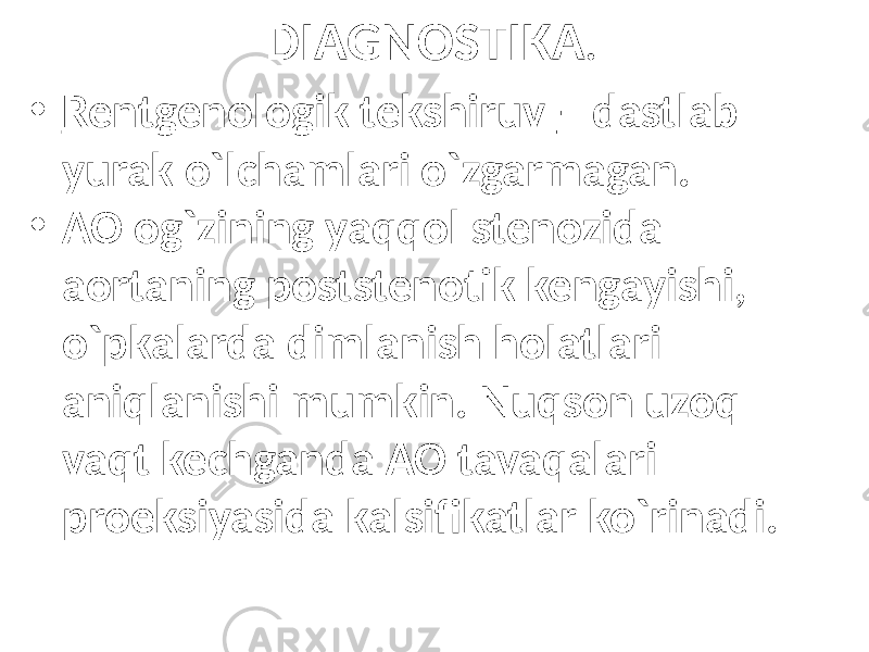 DIAGNOSTIKA . • Rentgenologik tekshiruv – dastlab yurak o`lchamlari o`zgarmagan. • AO og`zining yaqqol stenozida aortaning poststenotik kengayishi, o`pkalarda dimlanish holatlari aniqlanishi mumkin. Nuqson uzoq vaqt kechganda AO tavaqalari proeksiyasida kalsifikatlar ko`rinadi. 