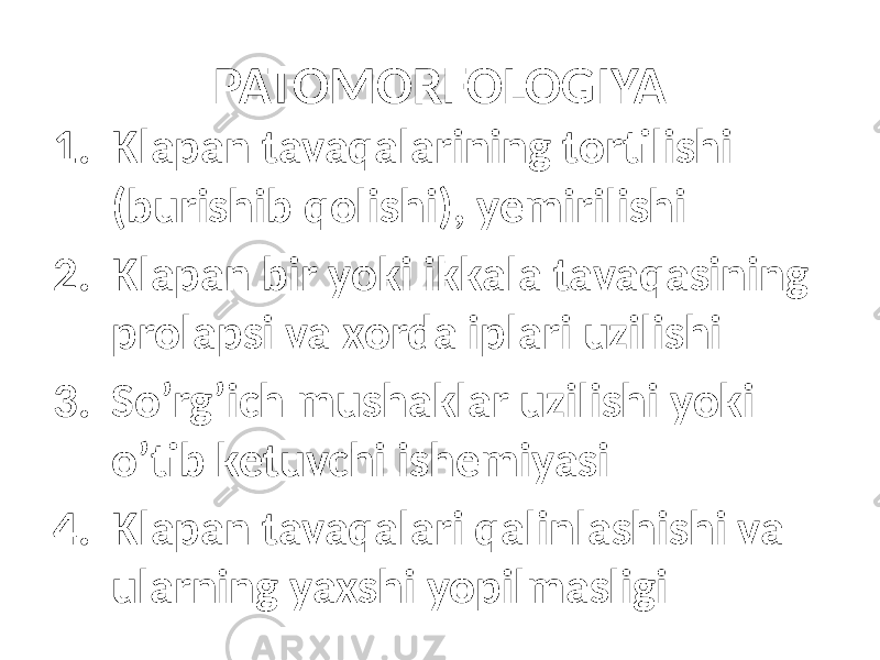 PATOMORFOLOGIYA 1. Klapan tavaqalarining tortilishi (burishib qolishi), yemirilishi 2. Klapan bir yoki ikkala tavaqasining prolapsi va xorda iplari uzilishi 3. So’rg’ich mushaklar uzilishi yoki o’tib ketuvchi ishemiyasi 4. Klapan tavaqalari qalinlashishi va ularning yaxshi yopilmasligi 