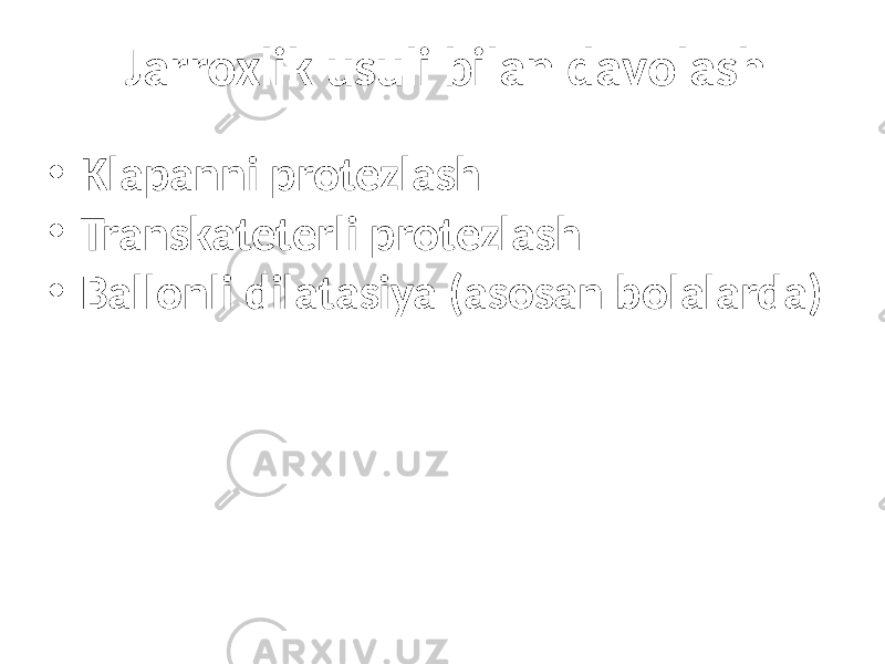 Jarroxlik usuli bilan davolash • Klapanni protezlash • Transkateterli protezlash • Ballonli dilatasiya (asosan bolalarda) 