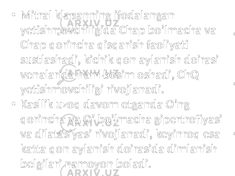 • Mitral klapanning ifodalangan yetishmovchiligida Chap bo’lmacha vа Chap qorincha qisqarish faoliyati sustlashadi, kichik qon aylanish doirasi venalarida ham bosim oshadi, ChQ yetishmovchiligi rivojlanadi. • Kasllik uzoq davom etganda O’ng qorincha va O’ bo’lmacha gipertrofiyasi va dilatasiyasi rivojlanadi, keyinroq esa katta qon aylanish doirasida dimlanish belgilari namoyon boladi. 