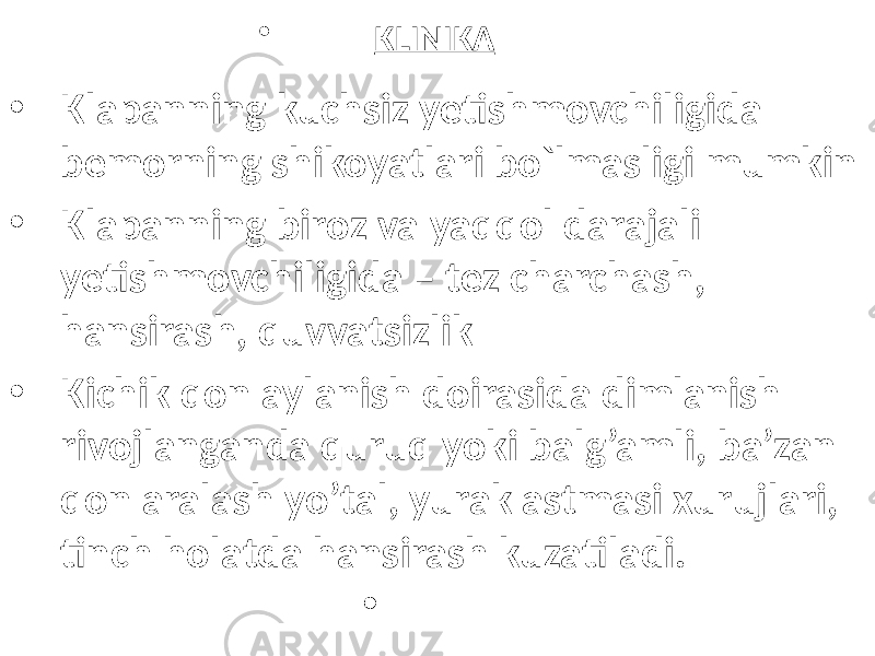 • KLINIKA • Klapanning kuchsiz yetishmovchiligida bemorning shikoyatlari bo`lmasligi mumkin • Klapanning biroz va yaqqol darajali yetishmovchiligida – tez charchash, hansirash, quvvatsizlik • Kichik qon aylanish doirasida dimlanish rivojlanganda quruq yoki balg’amli, ba’zan qon aralash yo’tal, yurak astmasi xurujlari, tinch holatda hansirash kuzatiladi. • 