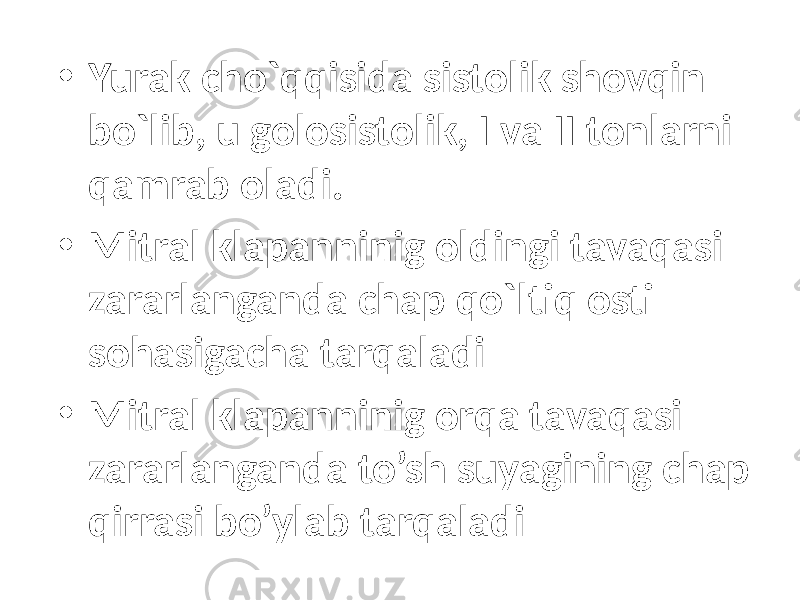 • Yurak cho`qqisida sistolik shovqin bo`lib, u golosistolik, I va II tonlarni qamrab oladi. • Mitral klapanninig oldingi tavaqasi zararlanganda chap qo`ltiq osti sohasigacha tarqaladi • Mitral klapanninig orqa tavaqasi zararlanganda to’sh suyagining chap qirrasi bo’ylab tarqaladi 