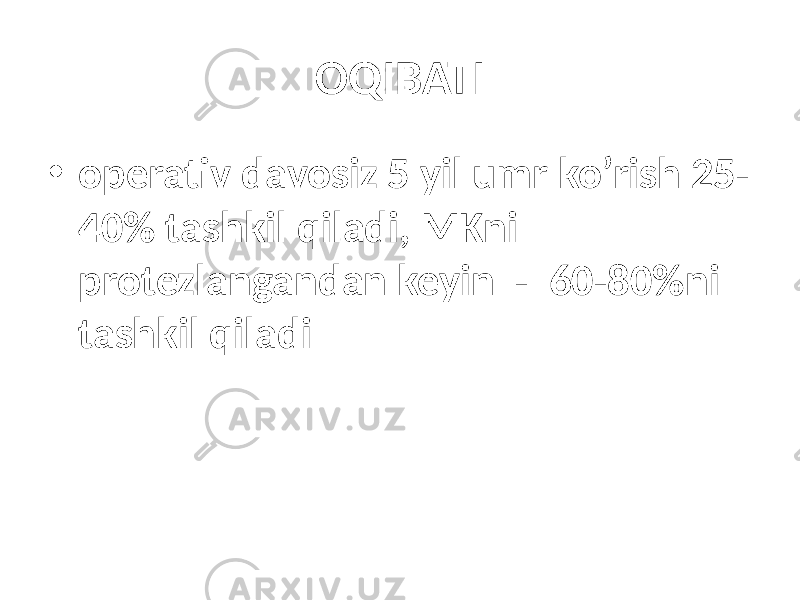 OQIBATI • operativ davosiz 5 yil umr ko’rish 25- 40% tashkil qiladi, MKni protezlangandan keyin - 60-80%ni tashkil qiladi 