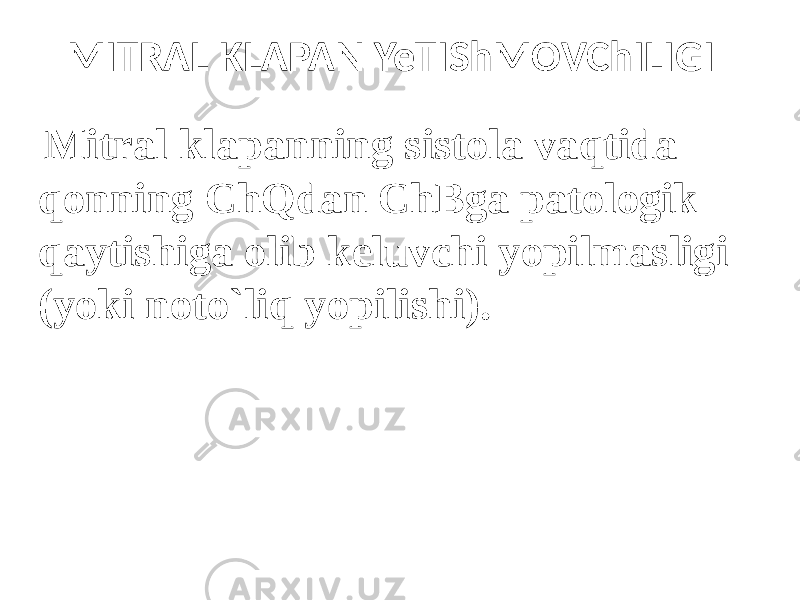 MITRAL KLAPAN YeTIShMOVChILIGI Mitral klapanning sistola vaqtida qonning ChQdan ChBga patologik qaytishiga olib keluvchi yopilmasligi (yoki noto`liq yopilishi). 