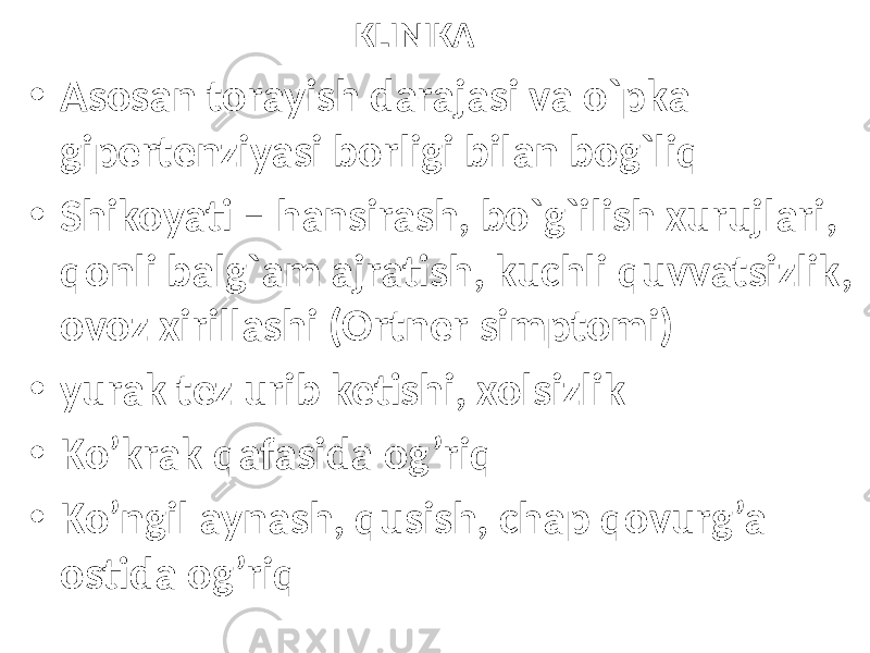 KLINIKA • Asosan torayish darajasi va o`pka gipertenziyasi borligi bilan bog`liq • Shikoyati – hansirash, bo`g`ilish xurujlari, qonli balg`am ajratish, kuchli quvvatsizlik, ovoz xirillashi (Ortner simptomi) • yurak tez urib ketishi, xolsizlik • Ko’krak qafasida og’riq • Ko’ngil aynash, qusish, chap qovurg’a ostida og’riq 