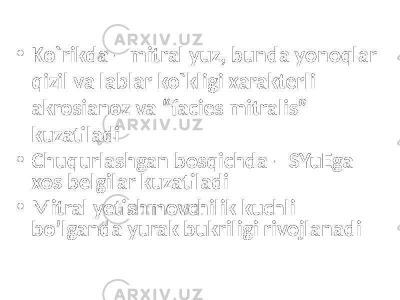 • Ko`rikda – mitral yuz, bunda yonoqlar qizil va lablar ko`kligi xarakterli akrosianoz va “facies mitralis” kuzatiladi • Chuqurlashgan bosqichda – SYuEga xos belgilar kuzatiladi • Mitral yetishmovchilik kuchli bo’lganda yurak bukriligi rivojlanadi 