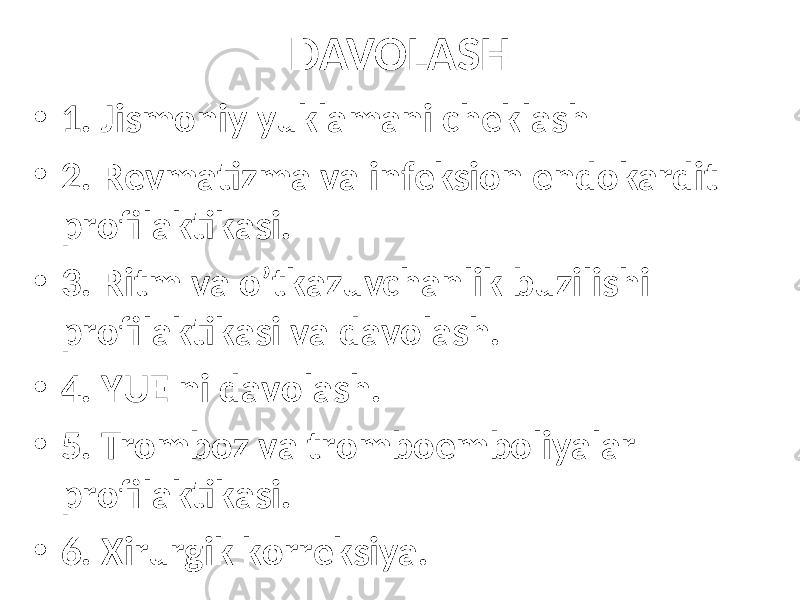 DAVOLASH • 1. Jismoniy yuklamani cheklash • 2. Rеvmаtizmа vа infеksiоn endokardit prоfilаktikаsi. • 3. Ritm vа o’tkаzuvchаnlik buzilishi prоfilаktikаsi vа dаvоlаsh. • 4. YUЕ ni dаvоlаsh. • 5. Trоmbоz vа trоmbоembоliyalаr prоfilаktikаsi. • 6. Хirurgik kоrrеksiya. 