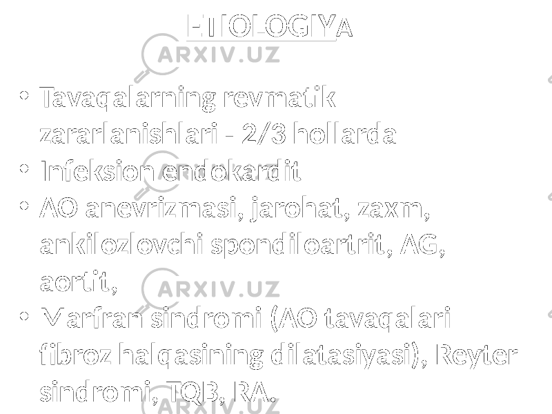 ETIOLOGIY A • Tavaqalarning revmatik zararlanishlari - 2/3 hollarda • Infeksion endokardit • AO anevrizmasi, jarohat, zaxm, ankilozlovchi spondiloartrit, AG, aortit, • Marfran sindromi (AO tavaqalari fibroz halqasining dilatasiyasi), Reyter sindromi, TQB, RA. 