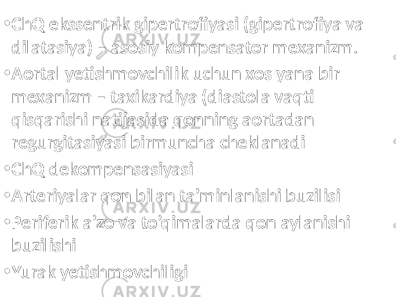 • ChQ ekssentrik gipertrofiyasi (gipertrofiya va dilatasiya) – asosiy kompensator mexanizm . • Aortal yetishmovchilik uchun xos yana bir mexanizm – taxikardiya (diastola vaqti qisqarishi natijasida qonning aortadan regurgitasiyasi birmuncha cheklanadi • ChQ dekompensasiyasi • Arteriyalar qon bilan ta’minlanishi buzilisi • Periferik a’zo va to’qimalarda qon aylanishi buzilishi • Yurak yetishmovchiligi 