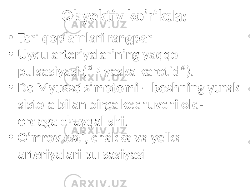 Obyektiv ko’rikda : • Teri qoplamlari rangpar • Uyqu arteriyalarining yaqqol pulsasiyasi (“Plyaska karotid”). • De Myusse simptomi – boshning yurak sistola bilan birga kechuvchi old- orqaga chayqalishi. • O’mrov osti, chakka va yelka arteriyalari pulsasiyasi 