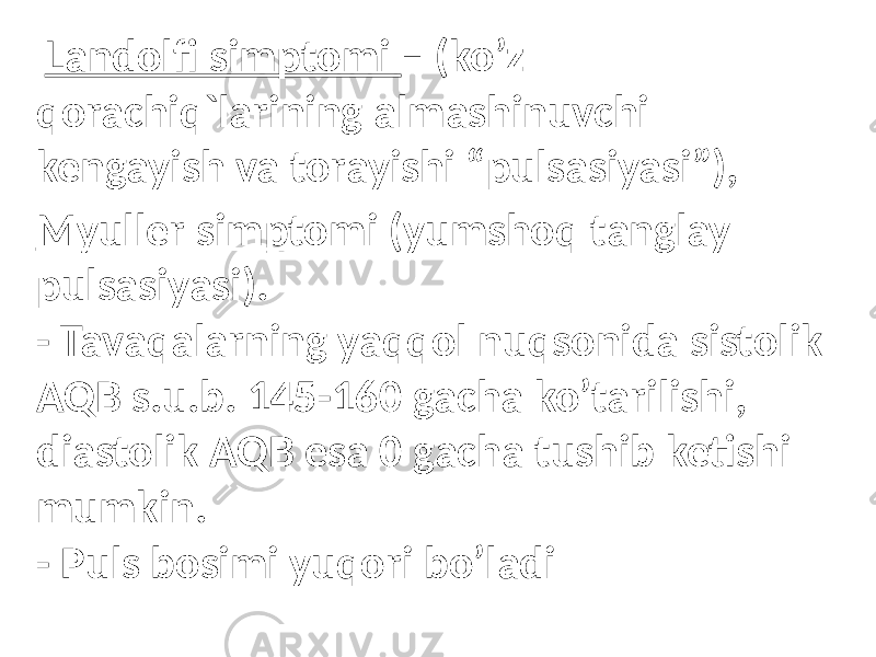  Landolfi simptomi – (ko’z qorachiq`larining almashinuvchi kengayish va torayishi “pulsasiyasi”), Myuller simptomi (yumshoq tanglay pulsasiyasi). - Tavaqalarning yaqqol nuqsonida sistolik AQB s.u.b. 145-160 gacha ko’tarilishi, diastolik AQB esa 0 gacha tushib ketishi mumkin. - Puls bosimi yuqori bo’ladi 