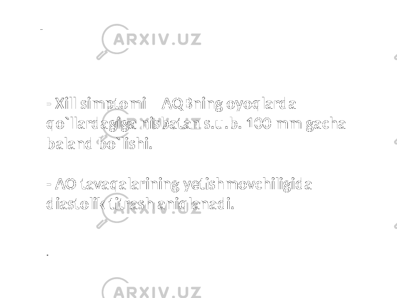 - - Xill simptomi – AQBning oyoqlarda qo`llardagiga nisbatan s.u.b. 100 mm gacha baland bo`lishi. - AO tavaqalarining yetishmovchiligida diastolik titrash aniqlanadi. . 