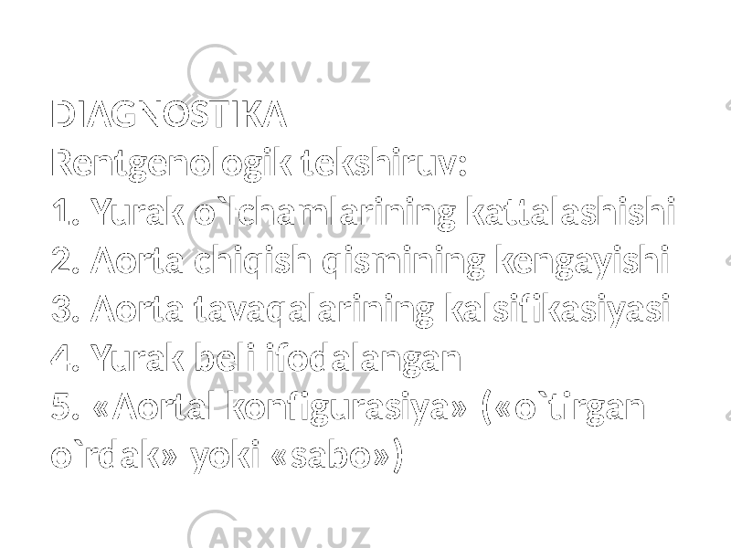 DIAGNOSTIKA Rentgenologik tekshiruv: 1. Yurak o`lchamlarining kattalashishi 2. Aorta chiqish qismining kengayishi 3. Aorta tavaqalarining kalsifikasiyasi 4. Yurak beli ifodalangan 5. «Aortal konfigurasiya» («o`tirgan o`rdak» yoki «sabo») 