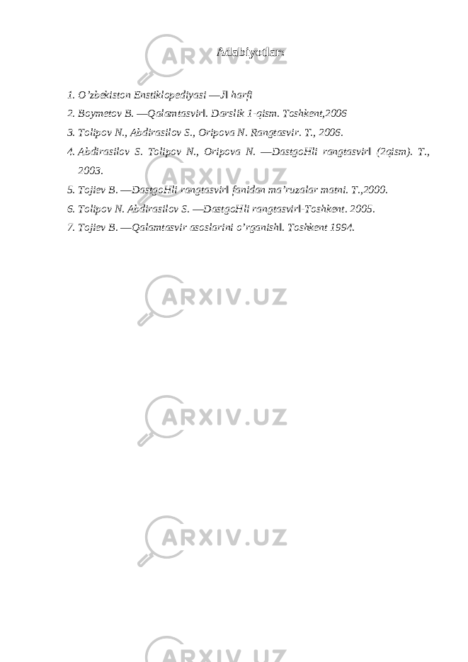 Adabiyotlar : 1. O’zbekiston Enstiklopediyasi ―J‖ harfi 2. Boymetov B. ―Qalamtasvir‖. Darslik 1-qism. Toshkent,2006 3. Tolipov N., Abdirasilov S., Oripova N. Rangtasvir. T., 2006. 4. Abdirasilov S. Tolipov N., Oripova N. ―DastgoHli rangtasvir‖ (2qism). T., 2003. 5. Tojiev B. ―DastgoHli rangtasvir‖ fanidan ma’ruzalar matni. T.,2000. 6. Tolipov N. Abdirasilov S. ―DastgoHli rangtasvir‖-Toshkent. 2005. 7. Tojiev B. ―Qalamtasvir asoslarini o’rganish‖. Toshkent 1994. 