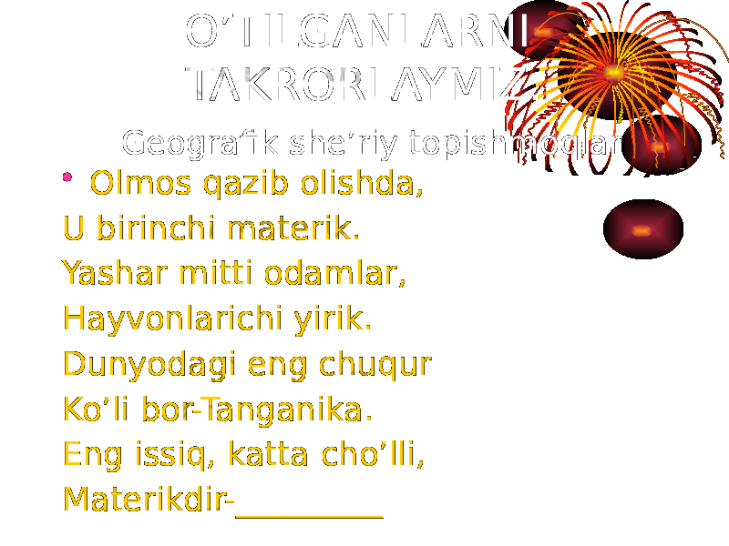 • Olmos qazib olishda, U birinchi materik. Yashar mitti odamlar, Hayvonlarichi yirik. Dunyodagi eng chuqur Ko’li bor-Tanganika. Eng issiq, katta cho’lli, Materikdir-_________ O’TILGANLARNI TAKRORLAYMIZ. Geografik she’riy topishmoqlar 