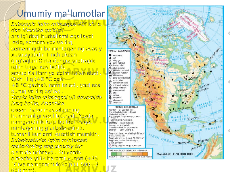 Subtropik iqlim mintaqasi 40° sh. k. dan Meksika qo‘ltig‘i oralig‘idagi hududlarni egallaydi. Issiq, sernam yoz va iliq, sernam qish bu mintaqaning asosiy xususiyatidir. Tinch okean qirg‘oqlari O‘rta dengiz subtropik iqlim ti.iga xos bo‘lib, sovuq Kaliforniya oqimi ta’sir etadi. Qishi iliq (+6 °C dan +8 °C gacha), nam keladi, yozi esa quruq va iliq bo‘ladi. Tropik iqlim mintaqasi yil davomida issiq bo‘lib, Atlantika okeani havo massalarining hukmronligi sezilib turadi. Yozda namgarchilik ko‘p bo‘ladi. Faqat mintaqaning g‘arbida quruq, tumanli kunlarni kuzatish mumkin. Subekvatorial iqlim mintaqasi materikning eng janubiy tor qismida uchraydi. Bu yerda o‘rtacha yillik harorat yuqori (+25 °C)va namgarchilik ko‘p (1 500—2 000 mm). Umumiy ma’lumotlar 