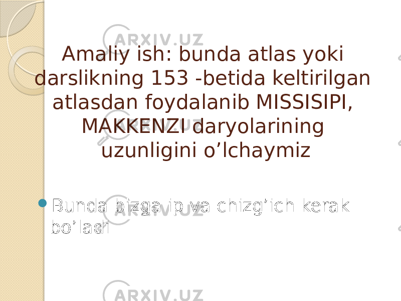 Amaliy ish: bunda atlas yoki darslikning 153 -betida keltirilgan atlasdan foydalanib MISSISIPI, MAKKENZI daryolarining uzunligini o’lchaymiz  Bunda bizga ip va chizg’ich kerak bo’ladi 