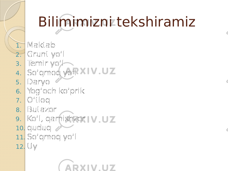 Bilimimizni tekshiramiz 1. Maktab 2. Grunt yo’l 3. Temir yo’l 4. So’qmoq yo’l 5. Daryo 6. Yog’och ko’prik 7. O’tloq 8. Butazor 9. Ko’l, qamishzor 10. quduq 11. So’qmoq yo’l 12. Uy 