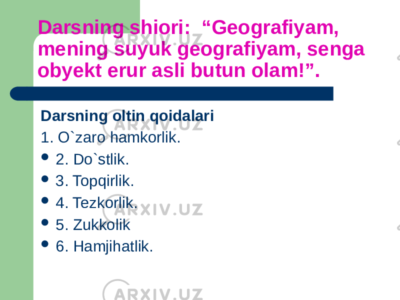 Darsning shiori: “Geografiyam, mening suyuk geografiyam, senga obyekt erur asli butun olam!”. Darsning oltin qoidalari 1. O`zaro hamkorlik.  2. Do`stlik.  3. Topqirlik.  4. Tezkorlik.  5. Zukkolik  6. Hamjihatlik. 