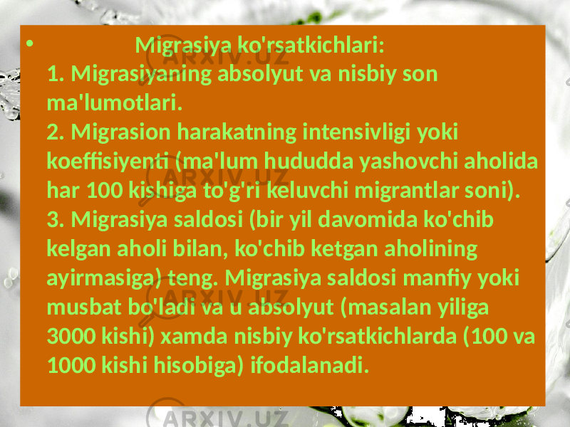 • Migrasiya ko&#39;rsatkichlari: 1. Migrasiyaning absolyut va nisbiy son ma&#39;lumotlari. 2. Migrasion harakatning intensivligi yoki koeffisiyenti (ma&#39;lum hududda yashovchi aholida har 100 kishiga to&#39;g&#39;ri keluvchi migrantlar soni). 3. Migrasiya saldosi (bir yil davomida ko&#39;chib kelgan aholi bilan, ko&#39;chib ketgan aholining ayirmasiga) teng. Migrasiya saldosi manfiy yoki musbat bo&#39;ladi va u absolyut (masalan yiliga 3000 kishi) xamda nisbiy ko&#39;rsatkichlarda (100 va 1000 kishi hisobiga) ifodalanadi. 