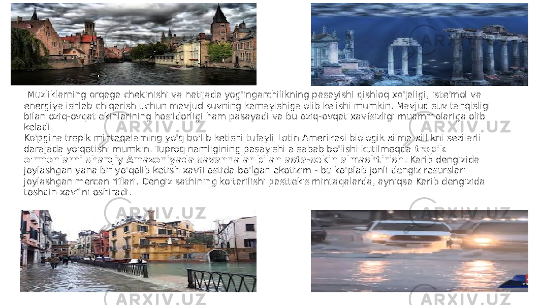   Muzliklarning orqaga chekinishi va natijada yog&#39;ingarchilikning pasayishi qishloq xo&#39;jaligi, iste&#39;mol va energiya ishlab chiqarish uchun mavjud suvning kamayishiga olib kelishi mumkin. Mavjud suv tanqisligi bilan oziq-ovqat ekinlarining hosildorligi ham pasayadi va bu oziq-ovqat xavfsizligi muammolariga olib keladi. Ko&#39;pgina tropik mintaqalarning yo&#39;q bo&#39;lib ketishi tufayli Lotin Amerikasi biologik xilma-xillikni sezilarli darajada yo&#39;qotishi mumkin. Tuproq namligining pasayishi a sabab bo&#39;lishi kutilmoqda  tropik o&#39;rmonlarni sharqiy Amazoniyada savannalar bilan asta-sekin almashtirish . Karib dengizida joylashgan yana bir yo&#39;qolib ketish xavfi ostida bo&#39;lgan ekotizim - bu ko&#39;plab jonli dengiz resurslari joylashgan mercan riflari. Dengiz sathining ko&#39;tarilishi pasttekis mintaqalarda, ayniqsa Karib dengizida toshqin xavfini oshiradi. 