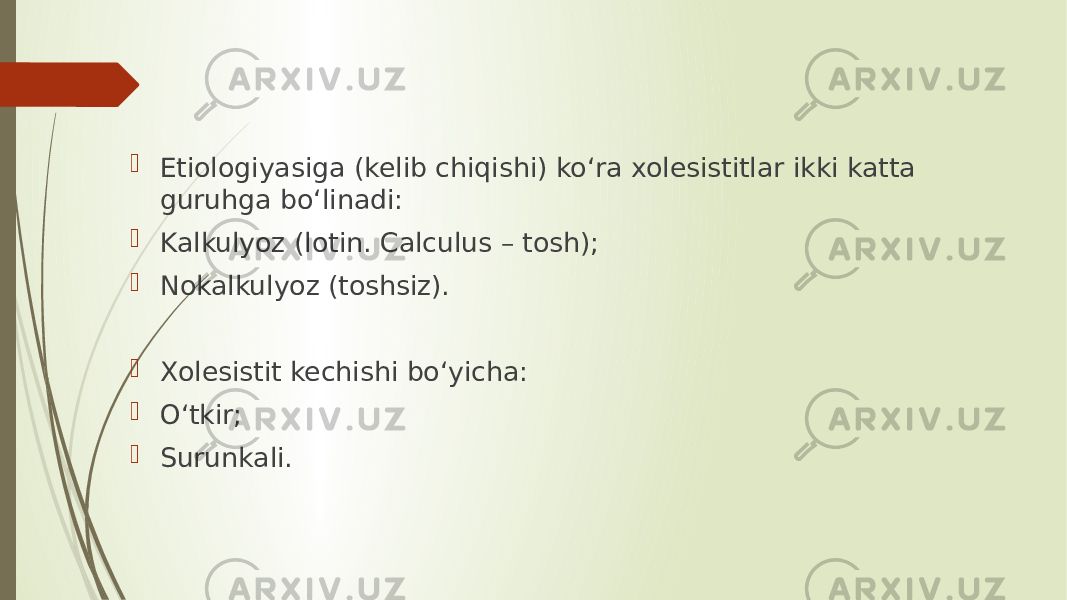  Etiologiyasiga (kelib chiqishi) ko‘ra xolesistitlar ikki katta guruhga bo‘linadi:  Kalkulyoz (lotin. Calculus – tosh);  Nokalkulyoz (toshsiz).  Xolesistit kechishi bo‘yicha:  O‘tkir;  Surunkali. 