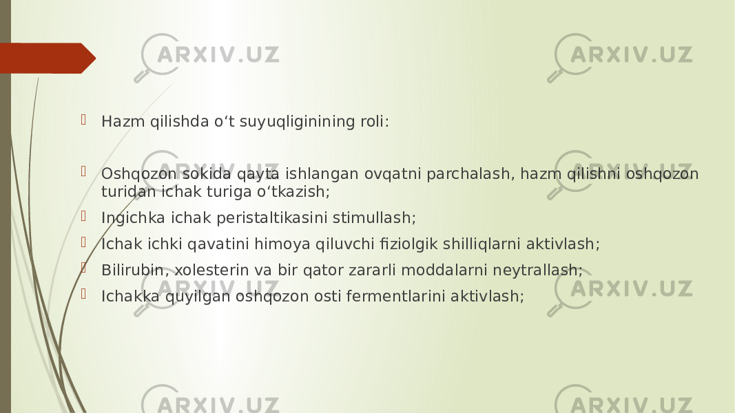  Hazm qilishda o‘t suyuqliginining roli:  Oshqozon sokida qayta ishlangan ovqatni parchalash, hazm qilishni oshqozon turidan ichak turiga o‘tkazish;  Ingichka ichak peristaltikasini stimullash;  Ichak ichki qavatini himoya qiluvchi fiziolgik shilliqlarni aktivlash;  Bilirubin, xolesterin va bir qator zararli moddalarni neytrallash;  Ichakka quyilgan oshqozon osti fermentlarini aktivlash; 
