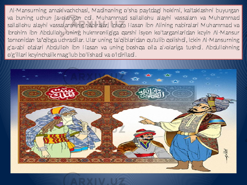  Al-Mansurning amakivachchasi, Madinaning oʻsha paytdagi hokimi, kaltaklashni buyurgan va buning uchun jazolangan edi. Muhammad sallallohu alayhi vassalam va Muhammad sallallohu alayhi vassalamning nabiralari Imom Hasan ibn Alining nabiralari Muhammad va Ibrohim ibn Abdulloh, uning hukmronligiga qarshi isyon koʻtarganlaridan keyin Al-Mansur tomonidan taʼqibga uchradilar. Ular uning ta&#39;qiblaridan qutulib qolishdi, lekin Al-Mansurning g&#39;azabi otalari Abdulloh ibn Hasan va uning boshqa oila a&#39;zolariga tushdi. Abdullohning o‘g‘illari keyinchalik mag‘lub bo‘lishadi va o‘ldiriladi. 