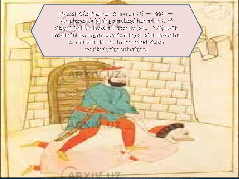 MANSUR (al-Mansur, Almansor) (? — 1002) — Kurtuba xalifaligining amaldagi hukmdori (976 yildan). Xalifa alhakam II davrida (961—976) hojib lavozimini egallagan. Ispaniyaning xristian davlatlari koʻshinlarini bir necha bor qaqshatqich magʻlubiyatga uchratgan.[ 