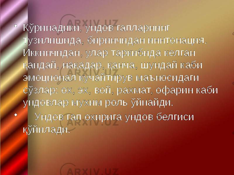 • Кўринадики, ундов гапларнинг тузилишида, биринчидан иннтонация. Иккинчидан, улар таркибида келган қандай, нақадар, қанча, шундай каби эмоционал кучайтирув маъносидаги сўзлар: ох, эх, вой, рахмат, офарин каби ундовлар мухим роль ўйнайди. • Ундов гап охирига ундов белгиси қўйилади. 